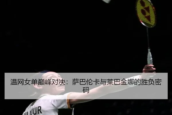 温网女单巅峰对决：萨巴伦卡与莱巴金娜的胜负密码