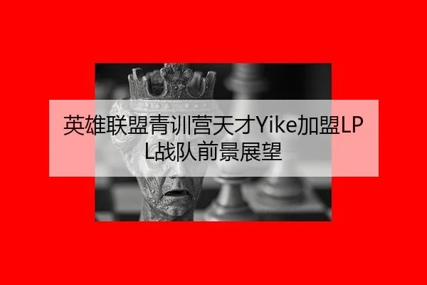 英雄联盟青训营天才Yike加盟LPL战队前景展望