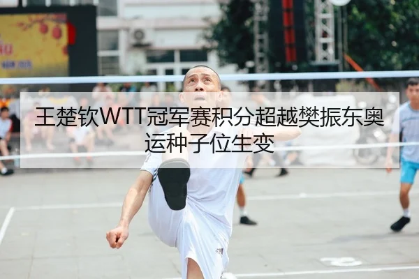 王楚钦WTT冠军赛积分超越樊振东奥运种子位生变
