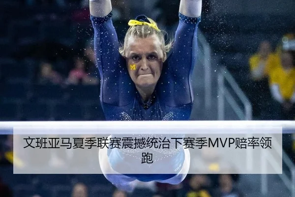 文班亚马夏季联赛震撼统治下赛季MVP赔率领跑