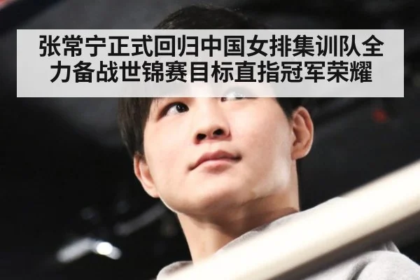 张常宁正式回归中国女排集训队全力备战世锦赛目标直指冠军荣耀