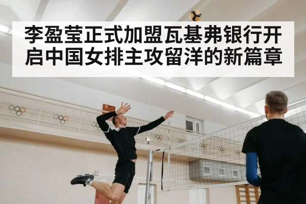 李盈莹正式加盟瓦基弗银行开启中国女排主攻留洋的新篇章