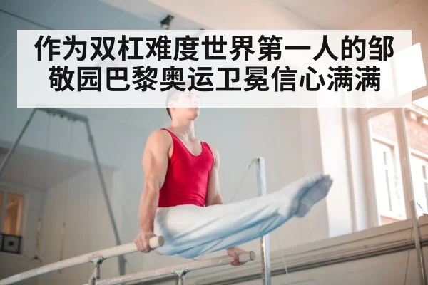 作为双杠难度世界第一人的邹敬园巴黎奥运卫冕信心满满