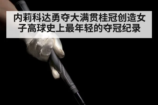 内莉科达勇夺大满贯桂冠创造女子高球史上最年轻的夺冠纪录