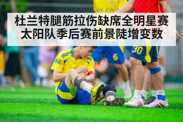 杜兰特腿筋拉伤缺席全明星赛太阳队季后赛前景陡增变数