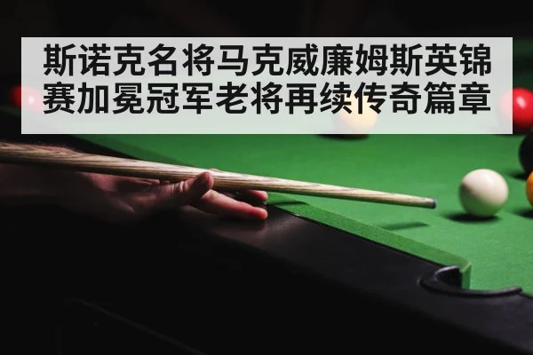 斯诺克名将马克威廉姆斯英锦赛加冕冠军老将再续传奇篇章