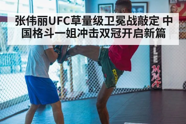 张伟丽UFC草量级卫冕战敲定 中国格斗一姐冲击双冠开启新篇