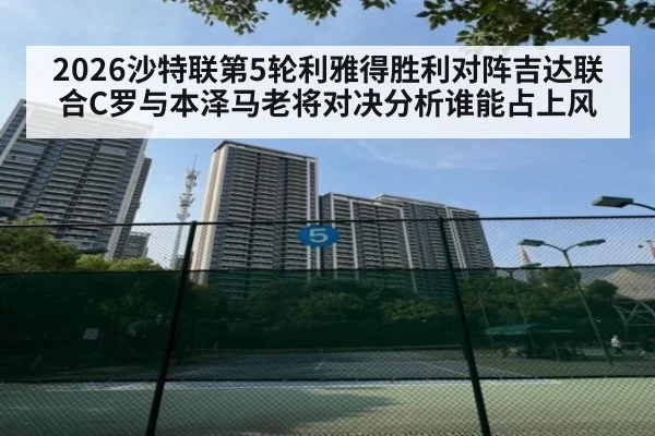 2026沙特联第5轮利雅得胜利对阵吉达联合C罗与本泽马老将对决分析谁能占上风